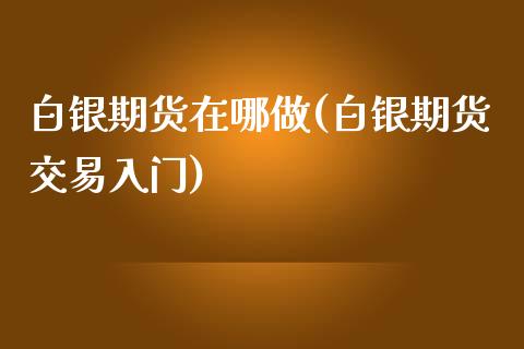 白银期货在哪做(白银期货交易入门)_https://www.boyangwujin.com_原油直播间_第1张