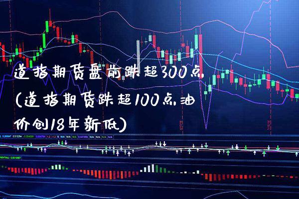 道指期货盘前跌超300点(道指期货跌超100点油价创18年新低)