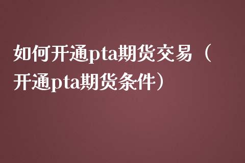 如何开通pta期货交易（开通pta期货条件）