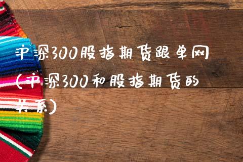 沪深300股指期货跟单网(沪深300和股指期货的关系)