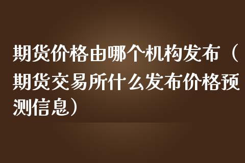 期货价格由哪个机构发布（期货交易所什么发布价格预测信息）_https://www.boyangwujin.com_黄金期货_第1张