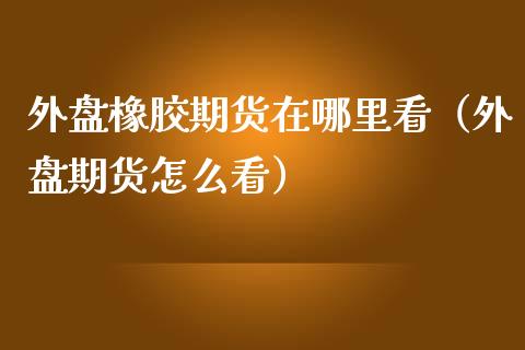 外盘橡胶期货在哪里看（外盘期货怎么看）_https://www.boyangwujin.com_白银期货_第1张