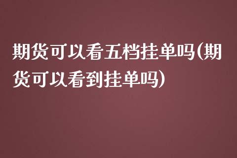 期货可以看五档挂单吗(期货可以看到挂单吗)