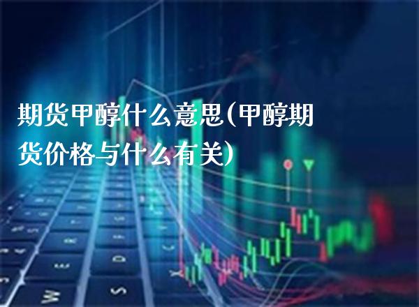 期货甲醇什么意思(甲醇期货价格与什么有关)_https://www.boyangwujin.com_期货科普_第1张