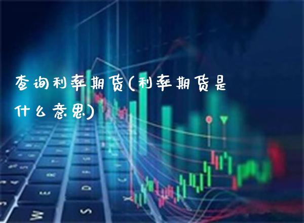 查询利率期货(利率期货是什么意思)_https://www.boyangwujin.com_期货直播间_第1张