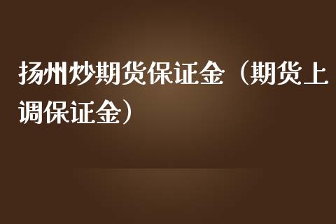 扬州炒期货保证金（期货上调保证金）