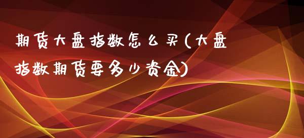 期货大盘指数怎么买(大盘指数期货要多少资金)