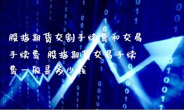 股指期货交割手续费和交易手续费 股指期货交易手续费一般是多少钱