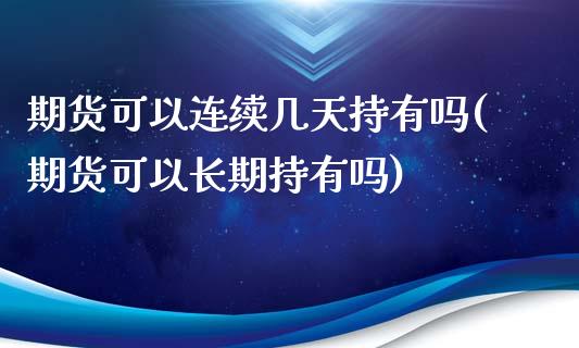 期货可以连续几天持有吗(期货可以长期持有吗)_https://www.boyangwujin.com_期货科普_第1张