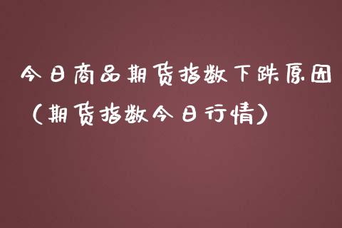 今日商品期货指数下跌原因（期货指数今日行情）_https://www.boyangwujin.com_期货直播间_第1张