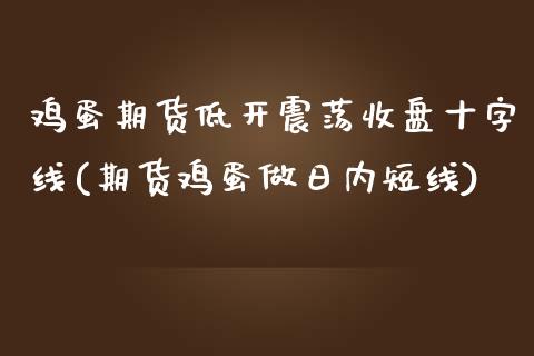 鸡蛋期货低开震荡收盘十字线(期货鸡蛋做日内短线)