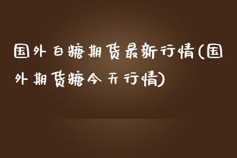 国外白糖期货最新行情(国外期货糖今天行情)_https://www.boyangwujin.com_道指期货_第1张