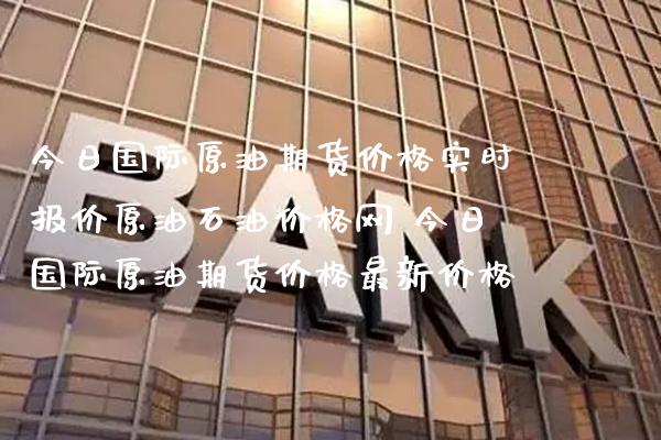 今日国际原油期货价格实时报价原油石油价格网 今日国际原油期货价格最新价格_https://www.boyangwujin.com_原油期货_第1张