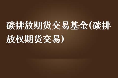 碳排放期货交易基金(碳排放权期货交易)