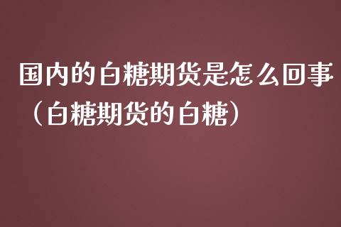 国内的白糖期货是怎么回事（白糖期货的白糖）_https://www.boyangwujin.com_期货直播间_第1张