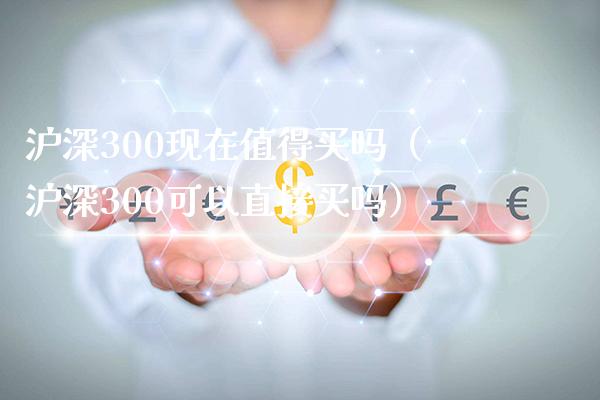 沪深300现在值得买吗（沪深300可以直接买吗）