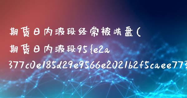 期货日内波段经常被洗盘(期货日内波段95%准确率)