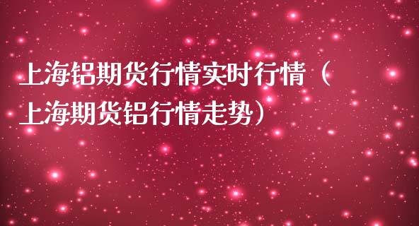 上海铝期货行情实时行情（上海期货铝行情走势）