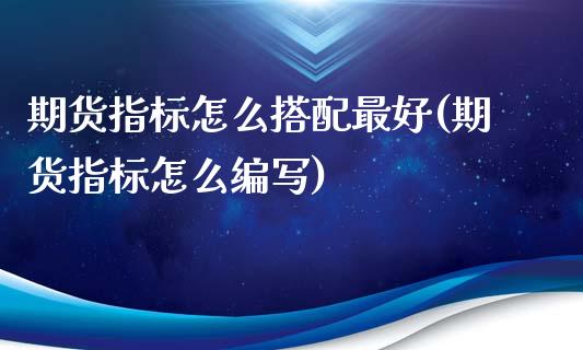 期货指标怎么搭配最好(期货指标怎么编写)_https://www.boyangwujin.com_期货直播间_第1张