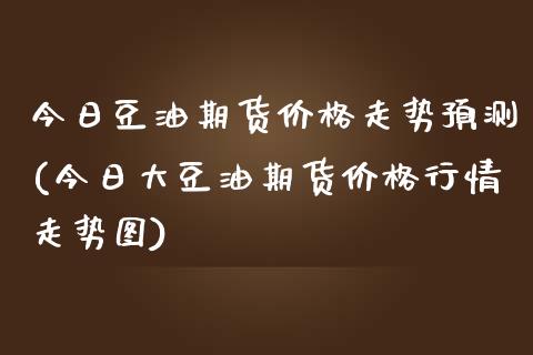 今日豆油期货价格走势预测(今日大豆油期货价格行情走势图)