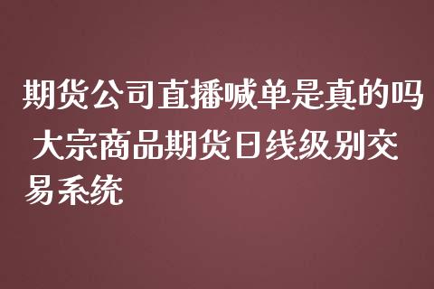 期货公司直播喊单是真的吗 大宗商品期货日线级别交易系统