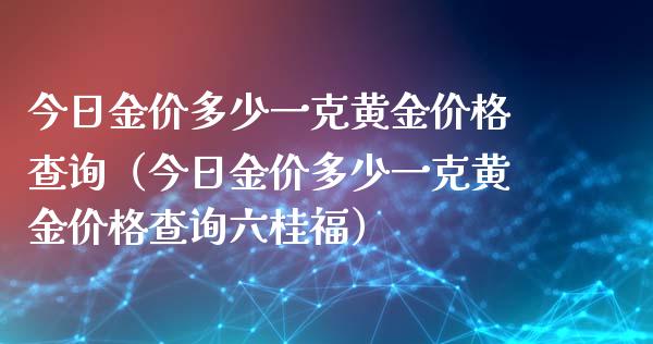 今日金价多少一克黄金价格查询（今日金价多少一克黄金价格查询六桂福）