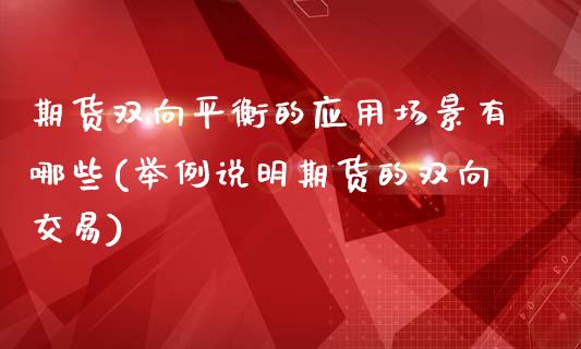 期货双向平衡的应用场景有哪些(举例说明期货的双向交易)