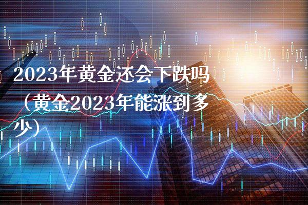 2023年黄金还会下跌吗（黄金2023年能涨到多少）