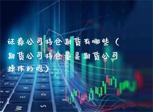 证券公司持仓期货有哪些（期货公司持仓量是期货公司操作的吗）