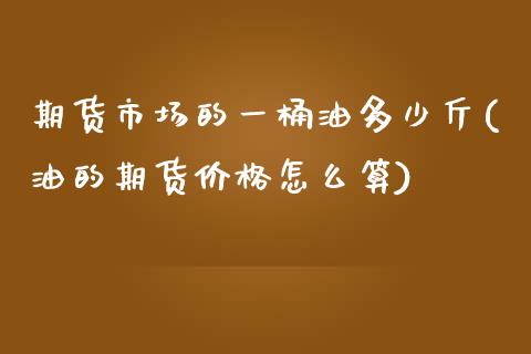 期货市场的一桶油多少斤(油的期货价格怎么算)_https://www.boyangwujin.com_原油直播间_第1张