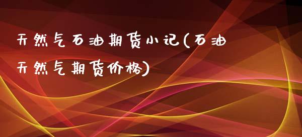 天然气石油期货小记(石油天然气期货价格)_https://www.boyangwujin.com_期货直播间_第1张