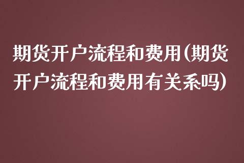 期货开户流程和费用(期货开户流程和费用有关系吗)_https://www.boyangwujin.com_期货直播间_第1张