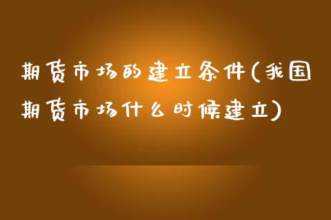 期货市场的建立条件(我国期货市场什么时候建立)_https://www.boyangwujin.com_期货直播间_第1张