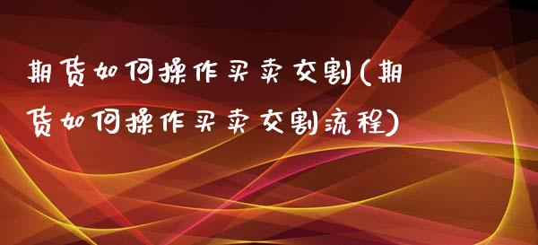 期货如何操作买卖交割(期货如何操作买卖交割流程)