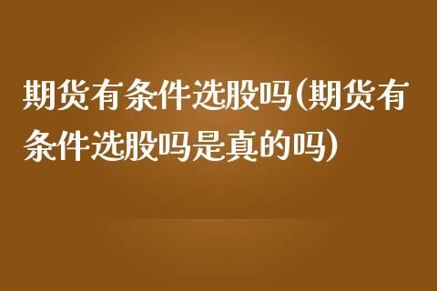 期货有条件选股吗(期货有条件选股吗是真的吗)