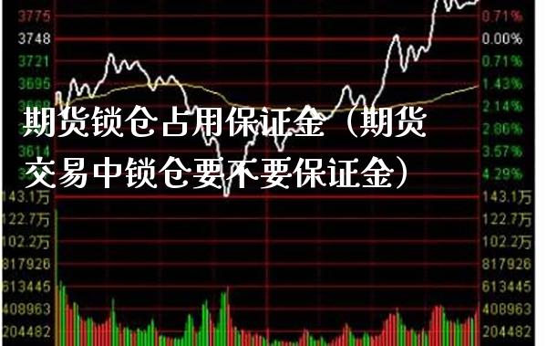 期货锁仓占用保证金（期货交易中锁仓要不要保证金）