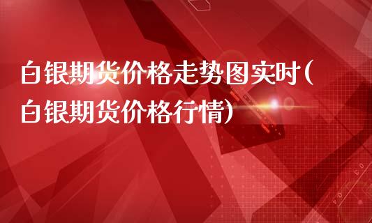 白银期货价格走势图实时(白银期货价格行情)_https://www.boyangwujin.com_期货直播间_第1张