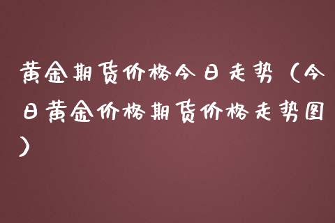 黄金期货价格今日走势（今日黄金价格期货价格走势图）