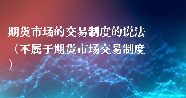 期货市场的交易制度的说法（不属于期货市场交易制度）_https://www.boyangwujin.com_黄金期货_第1张