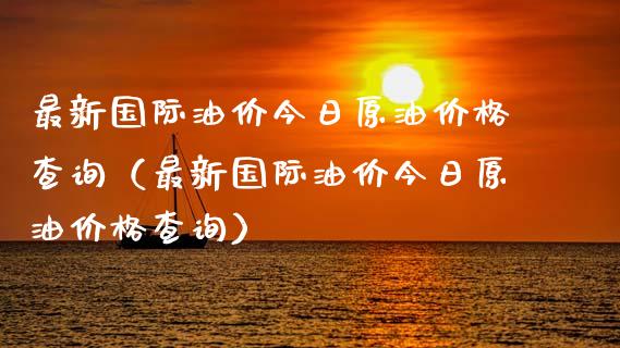 最新国际油价今日原油价格查询（最新国际油价今日原油价格查询）