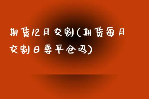 期货12月交割(期货每月交割日要平仓吗)