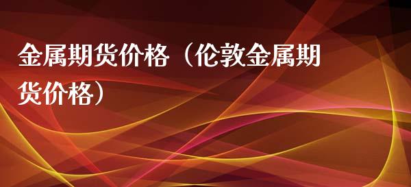 金属期货价格（伦敦金属期货价格）_https://www.boyangwujin.com_黄金期货_第1张