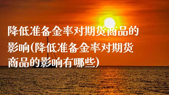 降低准备金率对期货商品的影响(降低准备金率对期货商品的影响有哪些)