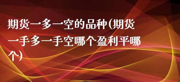 期货一多一空的品种(期货一手多一手空哪个盈利平哪个)_https://www.boyangwujin.com_期货直播间_第1张