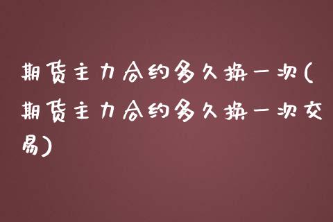 期货主力合约多久换一次(期货主力合约多久换一次交易)