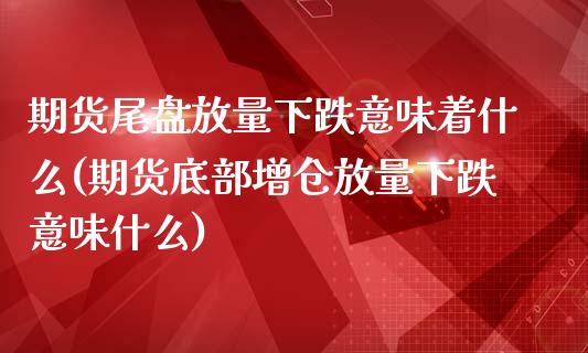 期货尾盘放量下跌意味着什么(期货底部增仓放量下跌意味什么)