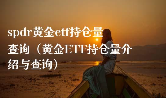 spdr黄金etf持仓量查询（黄金ETF持仓量介绍与查询）_https://www.boyangwujin.com_期货直播间_第1张