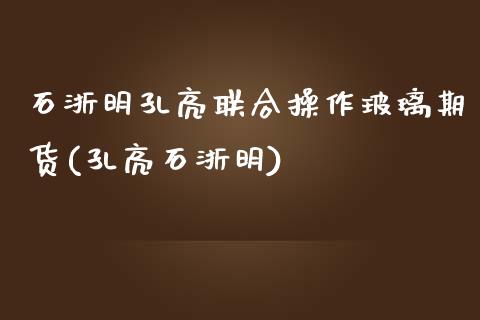 石浙明孔亮联合操作玻璃期货(孔亮石浙明)