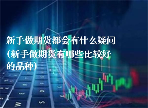 新手做期货都会有什么疑问(新手做期货有哪些比较好的品种)_https://www.boyangwujin.com_纳指期货_第1张