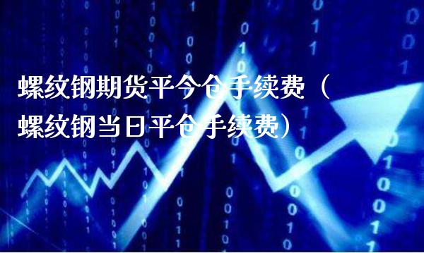 螺纹钢期货平今仓手续费（螺纹钢当日平仓手续费）_https://www.boyangwujin.com_道指期货_第1张